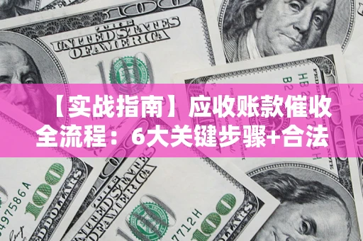 北京【实战指南】应收账款催收全流程：6大关键步骤+合法回款技巧
