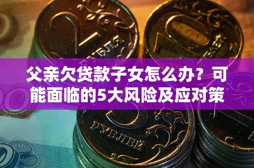 北京父亲欠贷款子女怎么办?可能面临的5大风险及应对策略 北京父亲欠贷款子女怎么办?可能面临的5大风险及应对策略