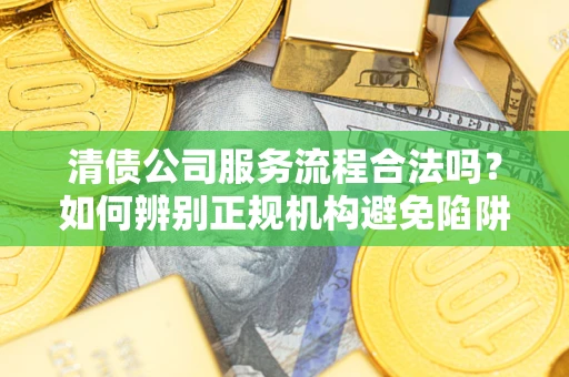 北京清债公司服务流程合法吗？如何辨别正规机构避免陷阱？
