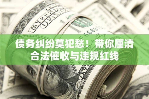 北京债务纠纷莫犯愁！带你厘清合法催收与违规红线