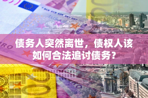 北京债务人突然离世，债权人该如何合法追讨债务？