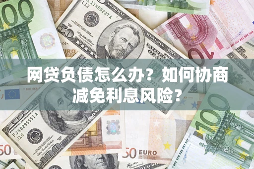 北京网贷负债怎么办？如何协商减免利息风险？
