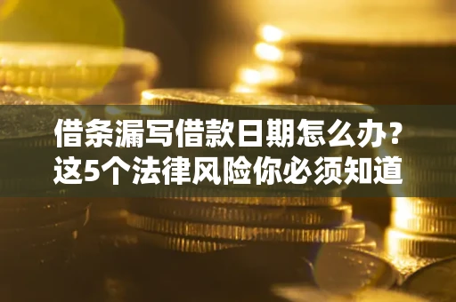 北京借条漏写借款日期怎么办？这5个法律风险你必须知道