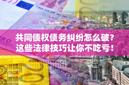 北京共同债权债务纠纷怎么破？这些法律技巧让你不吃亏！