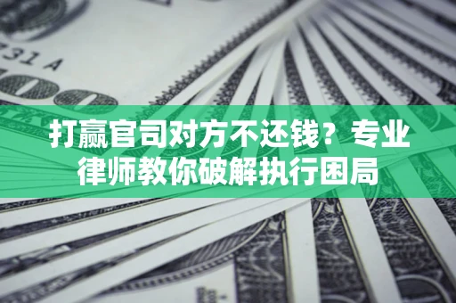 北京打赢官司对方不还钱？专业律师教你破解执行困局
