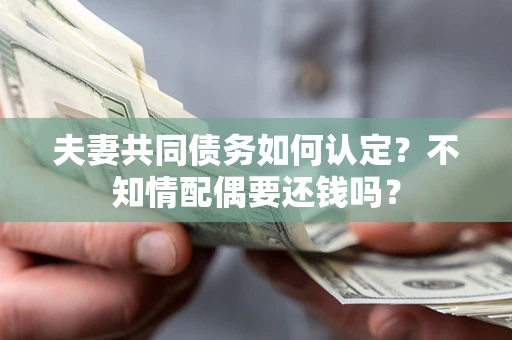 北京夫妻共同债务如何认定？不知情配偶要还钱吗？