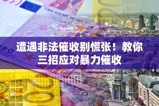 北京遭遇非法催收别慌张！教你三招应对暴力催收