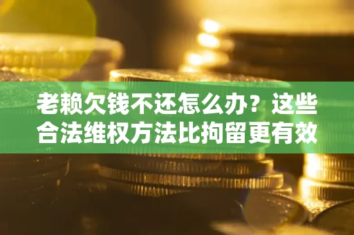 北京老赖欠钱不还怎么办？这些合法维权方法比拘留更有效