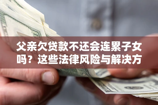 北京父亲欠贷款不还会连累子女吗？这些法律风险与解决方法要早知道！