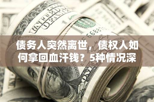 北京债务人突然离世，债权人如何拿回血汗钱？5种情况深度解析