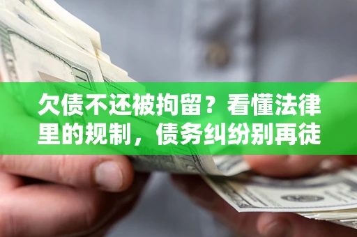 北京欠债不还被拘留？看懂法律里的规制，债务纠纷别再徒劳奔波