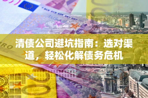 北京清债公司避坑指南：选对渠道，轻松化解债务危机