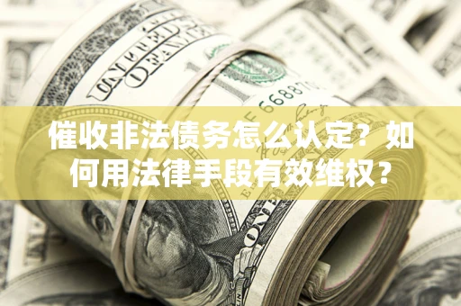 北京催收非法债务怎么认定？如何用法律手段有效维权？