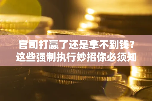 北京官司打赢了还是拿不到钱？这些强制执行妙招你必须知道