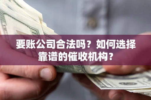 北京要账公司合法吗？如何选择靠谱的催收机构？