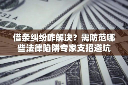 北京借条纠纷咋解决？需防范哪些法律陷阱专家支招避坑
