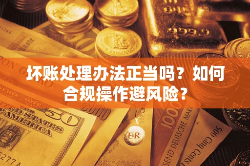 北京坏账处理办法正当吗？如何合规操作避风险？