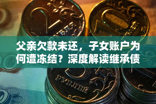北京父亲欠款未还，子女账户为何遭冻结？深度解读继承债务迷局