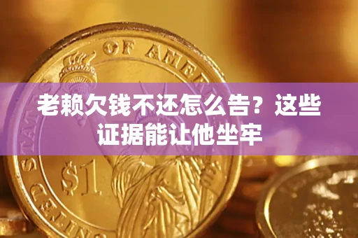 北京老赖欠钱不还怎么告？这些证据能让他坐牢