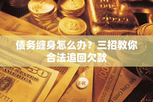 北京债务缠身怎么办？三招教你合法追回欠款
