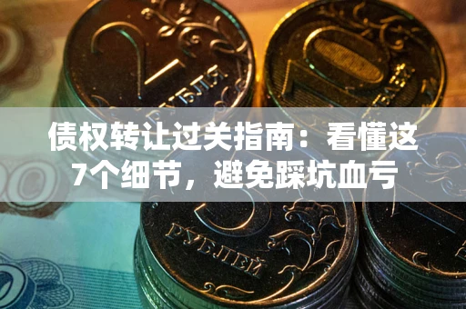 北京债权转让过关指南：看懂这7个细节，避免踩坑血亏