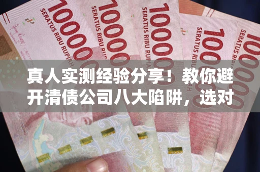 北京真人实测经验分享！教你避开清债公司八大陷阱，选对机构少走十年弯路