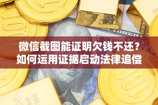 北京微信截图能证明欠钱不还？如何运用证据启动法律追偿程序？