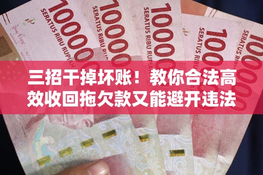 北京三招干掉坏账！教你合法高效收回拖欠款又能避开违法雷区
