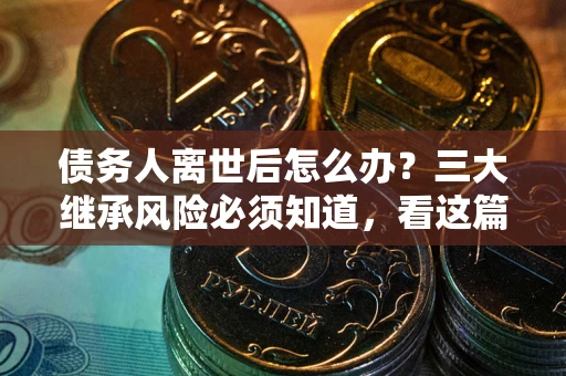 北京债务人离世后怎么办？三大继承风险必须知道，看这篇就够了