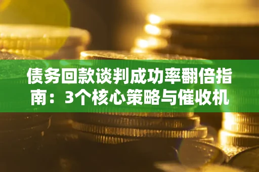 北京债务回款谈判成功率翻倍指南：3个核心策略与催收机构避坑法则