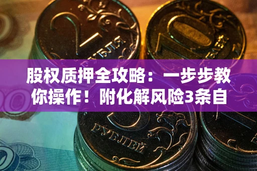 北京股权质押全攻略：一步步教你操作！附化解风险3条自救法则