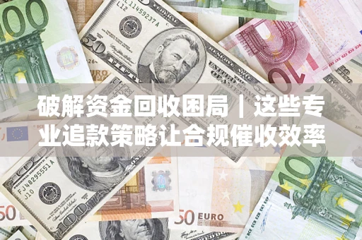 北京破解资金回收困局｜这些专业追款策略让合规催收效率翻倍