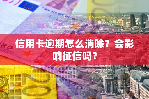 北京信用卡逾期怎么消除？会影响征信吗？