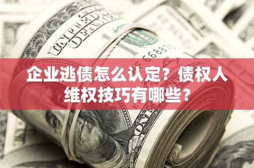 北京企业逃债怎么认定？债权人维权技巧有哪些？