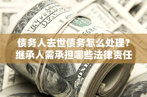 北京债务人去世债务怎么处理？继承人需承担哪些法律责任？