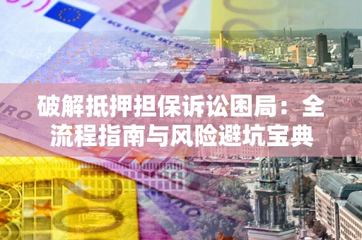 北京破解抵押担保诉讼困局:全流程指南与风险避坑宝典 北京破解抵押担保诉讼困局:全流程指南与风险避坑宝典