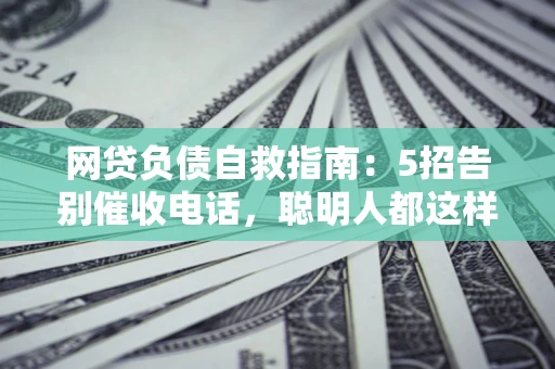 北京网贷负债自救指南：5招告别催收电话，聪明人都这样做