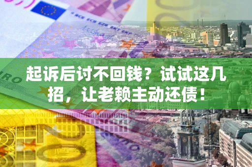 北京起诉后讨不回钱？试试这几招，让老赖主动还债！