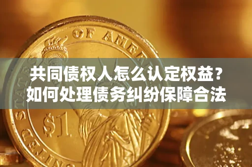 北京共同债权人怎么认定权益？如何处理债务纠纷保障合法权益？