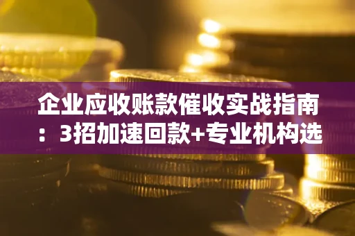 北京企业应收账款催收实战指南：3招加速回款+专业机构选择避坑