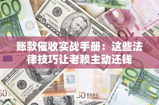 北京账款催收实战手册：这些法律技巧让老赖主动还钱