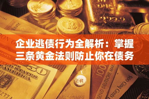 北京企业逃债行为全解析：掌握三条黄金法则防止你在债务乱局中“踩雷”