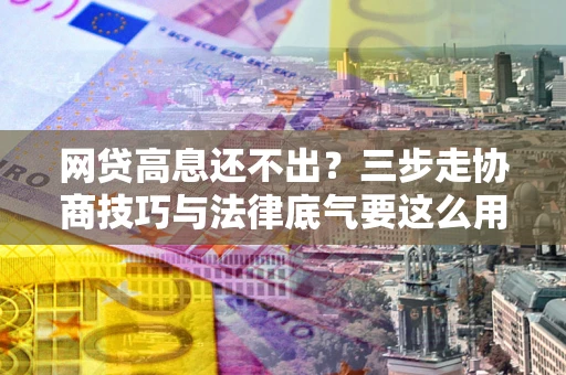 北京网贷高息还不出？三步走协商技巧与法律底气要这么用
