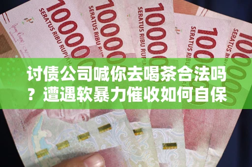 北京讨债公司喊你去喝茶合法吗？遭遇软暴力催收如何自保？