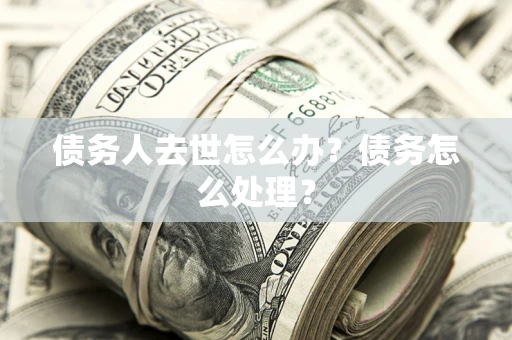 北京债务人去世怎么办？债务怎么处理？