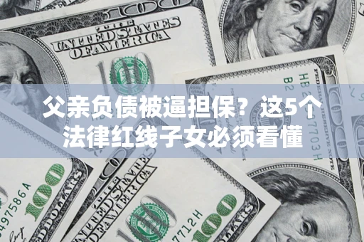 北京父亲负债被逼担保？这5个法律红线子女必须看懂
