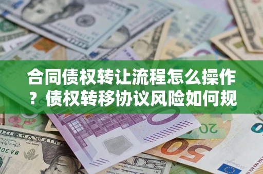 北京合同债权转让流程怎么操作？债权转移协议风险如何规避？