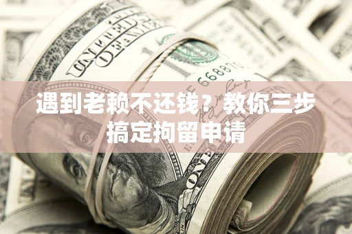 北京遇到老赖不还钱？教你三步搞定拘留申请