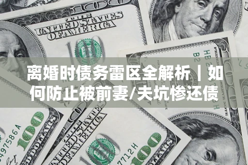 北京离婚时债务雷区全解析｜如何防止被前妻/夫坑惨还债？