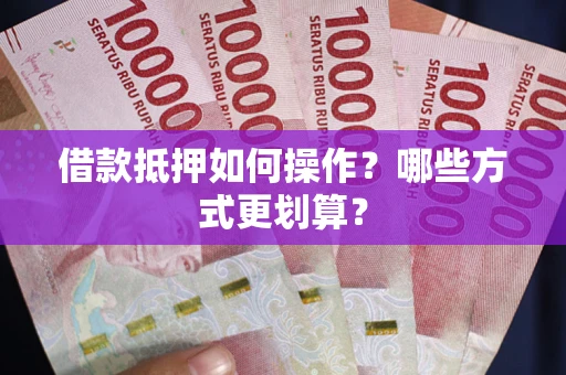 北京借款抵押如何操作？哪些方式更划算？